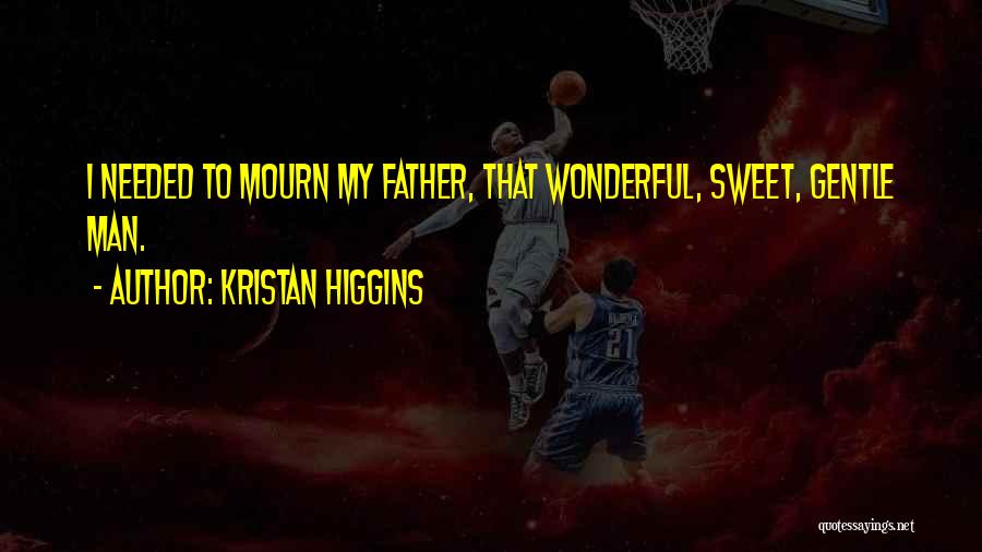 Kristan Higgins Quotes: I Needed To Mourn My Father, That Wonderful, Sweet, Gentle Man.
