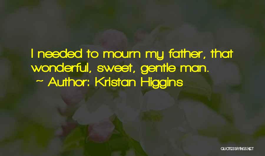 Kristan Higgins Quotes: I Needed To Mourn My Father, That Wonderful, Sweet, Gentle Man.