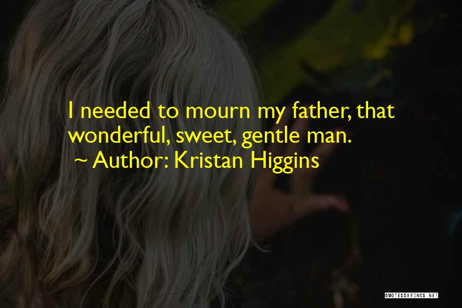 Kristan Higgins Quotes: I Needed To Mourn My Father, That Wonderful, Sweet, Gentle Man.