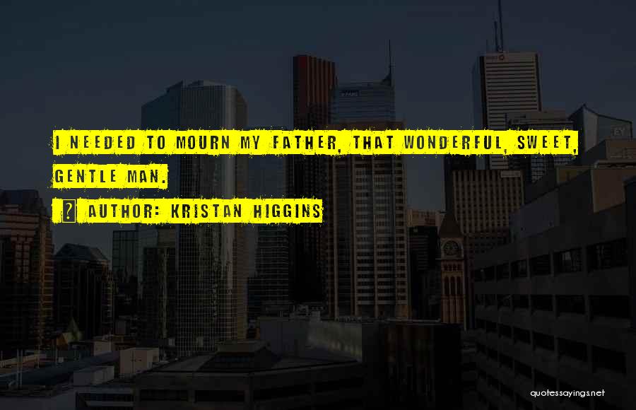 Kristan Higgins Quotes: I Needed To Mourn My Father, That Wonderful, Sweet, Gentle Man.