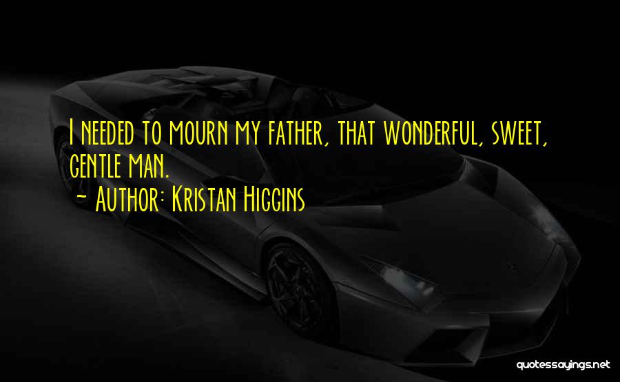 Kristan Higgins Quotes: I Needed To Mourn My Father, That Wonderful, Sweet, Gentle Man.