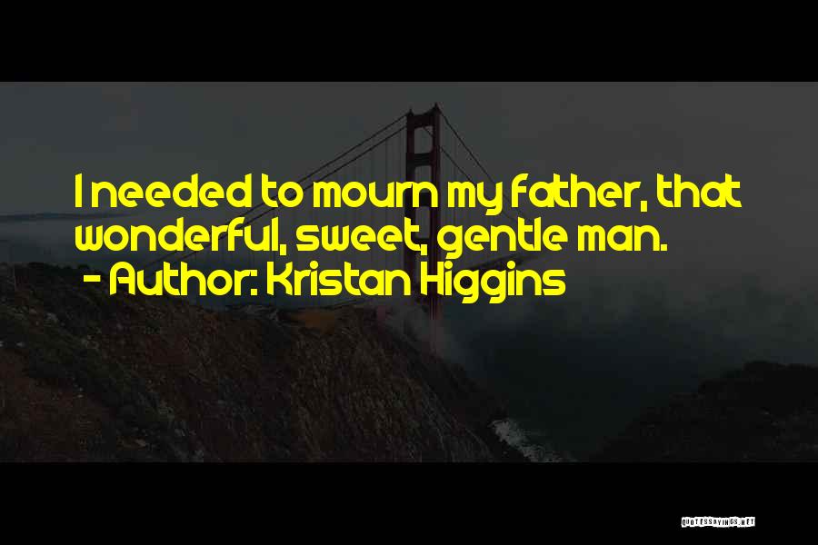 Kristan Higgins Quotes: I Needed To Mourn My Father, That Wonderful, Sweet, Gentle Man.