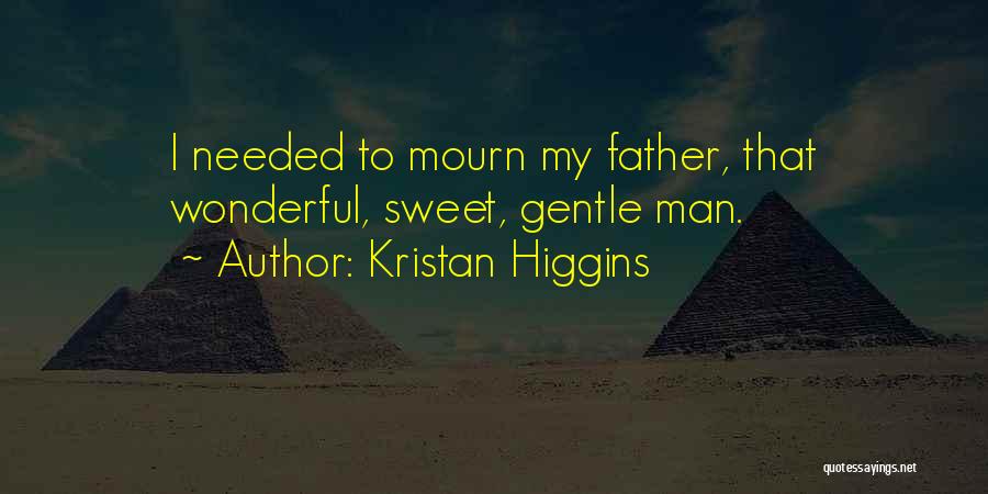 Kristan Higgins Quotes: I Needed To Mourn My Father, That Wonderful, Sweet, Gentle Man.