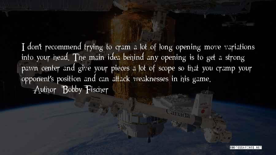 Bobby Fischer Quotes: I Don't Recommend Trying To Cram A Lot Of Long Opening-move Variations Into Your Head. The Main Idea Behind Any