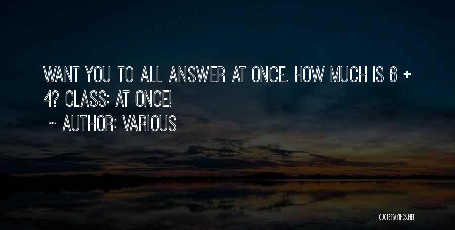 Various Quotes: Want You To All Answer At Once. How Much Is 6 + 4? Class: At Once!