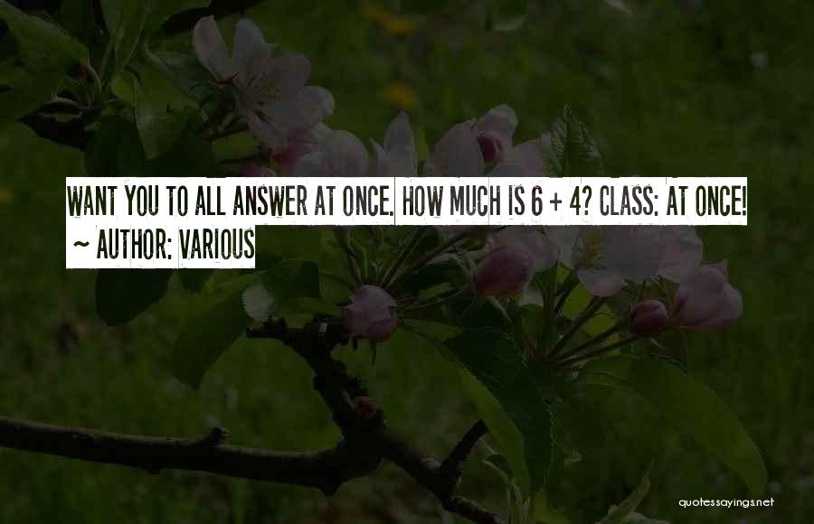 Various Quotes: Want You To All Answer At Once. How Much Is 6 + 4? Class: At Once!
