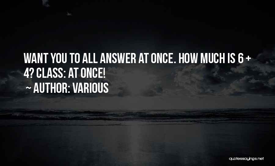Various Quotes: Want You To All Answer At Once. How Much Is 6 + 4? Class: At Once!
