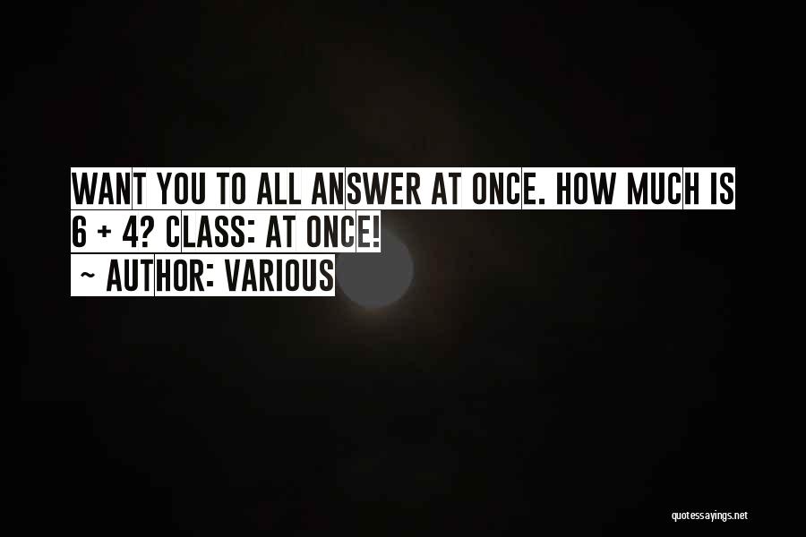 Various Quotes: Want You To All Answer At Once. How Much Is 6 + 4? Class: At Once!
