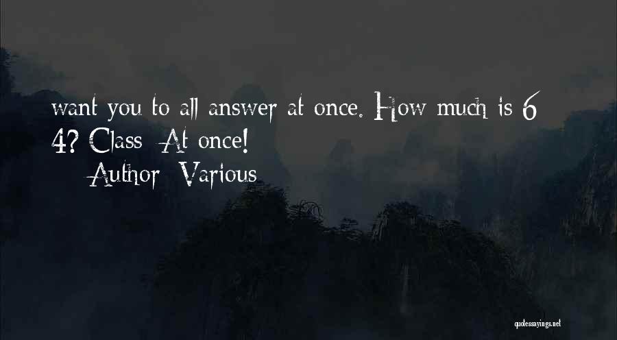 Various Quotes: Want You To All Answer At Once. How Much Is 6 + 4? Class: At Once!