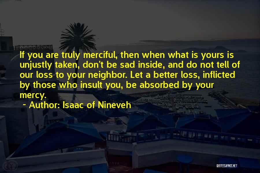 Isaac Of Nineveh Quotes: If You Are Truly Merciful, Then When What Is Yours Is Unjustly Taken, Don't Be Sad Inside, And Do Not