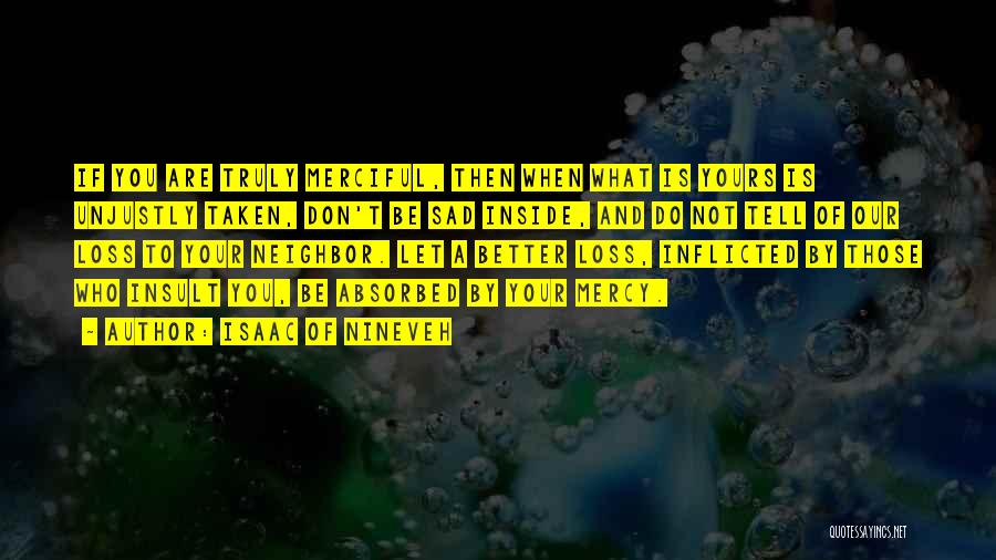 Isaac Of Nineveh Quotes: If You Are Truly Merciful, Then When What Is Yours Is Unjustly Taken, Don't Be Sad Inside, And Do Not