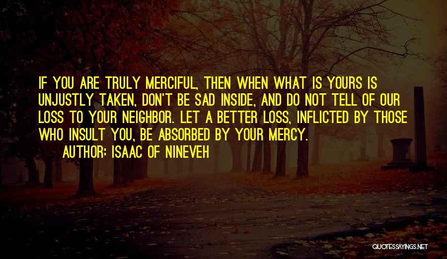 Isaac Of Nineveh Quotes: If You Are Truly Merciful, Then When What Is Yours Is Unjustly Taken, Don't Be Sad Inside, And Do Not