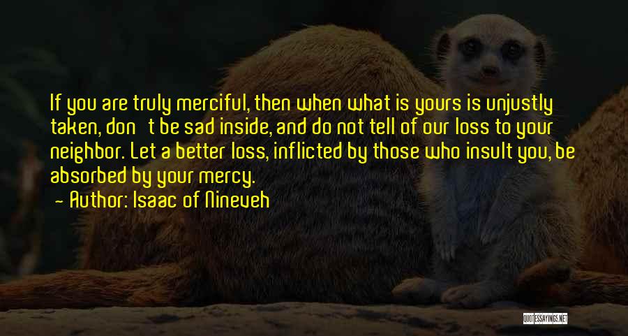 Isaac Of Nineveh Quotes: If You Are Truly Merciful, Then When What Is Yours Is Unjustly Taken, Don't Be Sad Inside, And Do Not