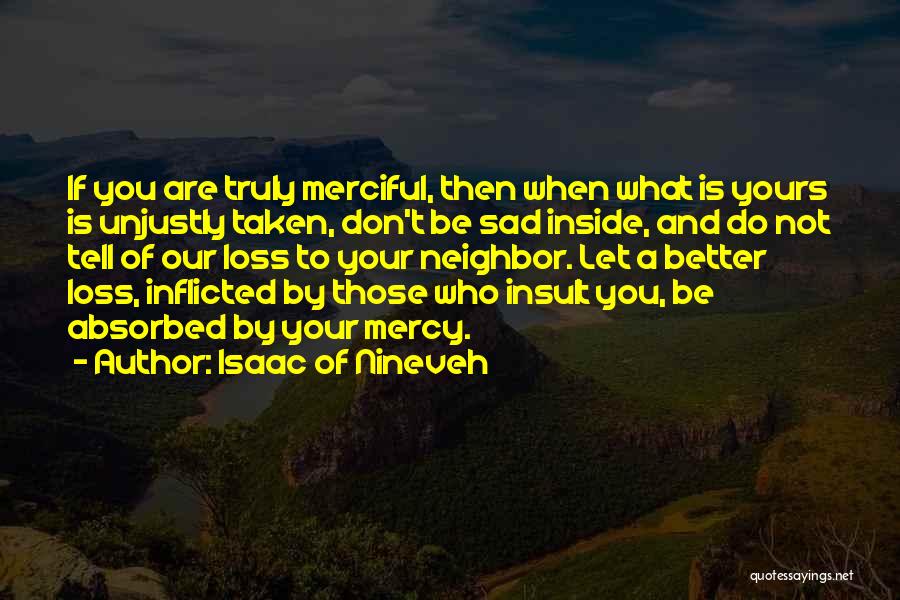 Isaac Of Nineveh Quotes: If You Are Truly Merciful, Then When What Is Yours Is Unjustly Taken, Don't Be Sad Inside, And Do Not