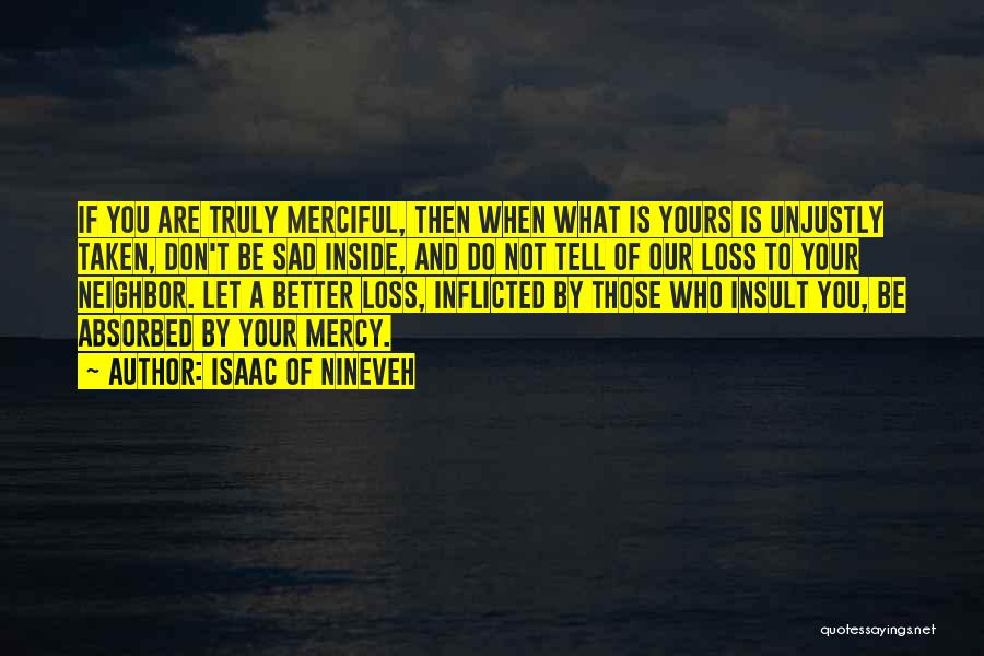 Isaac Of Nineveh Quotes: If You Are Truly Merciful, Then When What Is Yours Is Unjustly Taken, Don't Be Sad Inside, And Do Not