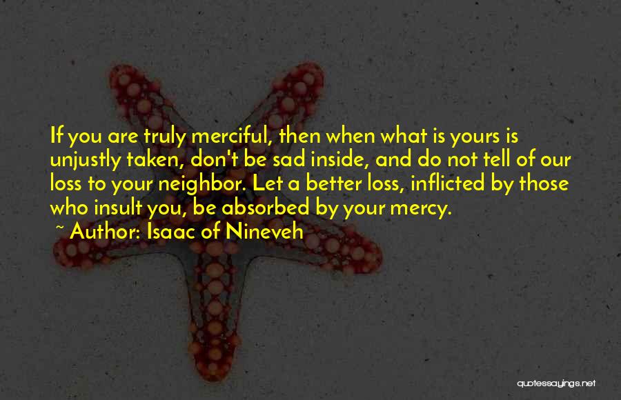 Isaac Of Nineveh Quotes: If You Are Truly Merciful, Then When What Is Yours Is Unjustly Taken, Don't Be Sad Inside, And Do Not