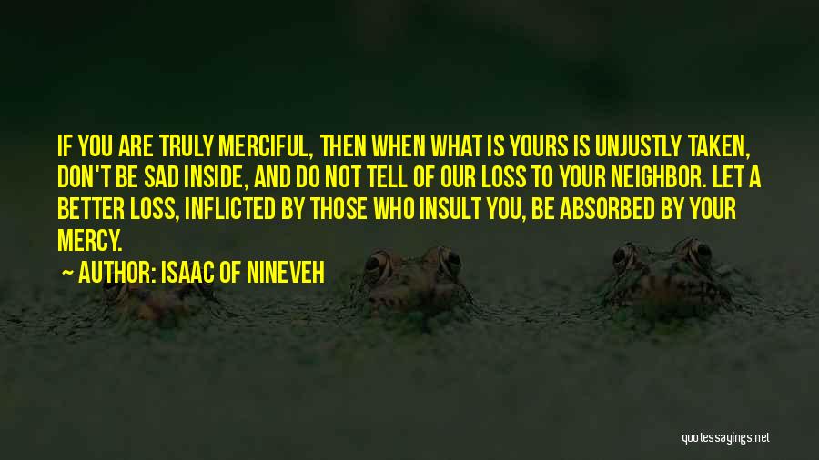 Isaac Of Nineveh Quotes: If You Are Truly Merciful, Then When What Is Yours Is Unjustly Taken, Don't Be Sad Inside, And Do Not