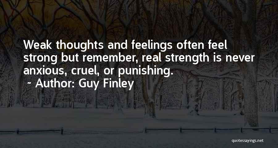 Guy Finley Quotes: Weak Thoughts And Feelings Often Feel Strong But Remember, Real Strength Is Never Anxious, Cruel, Or Punishing.