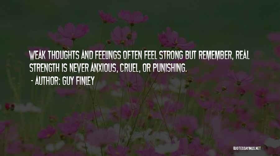 Guy Finley Quotes: Weak Thoughts And Feelings Often Feel Strong But Remember, Real Strength Is Never Anxious, Cruel, Or Punishing.