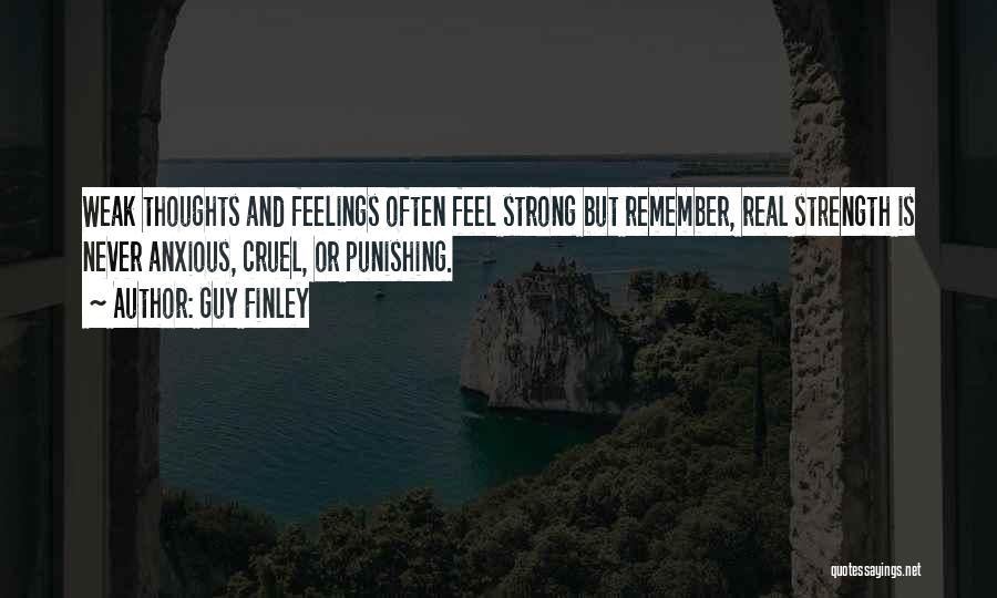 Guy Finley Quotes: Weak Thoughts And Feelings Often Feel Strong But Remember, Real Strength Is Never Anxious, Cruel, Or Punishing.