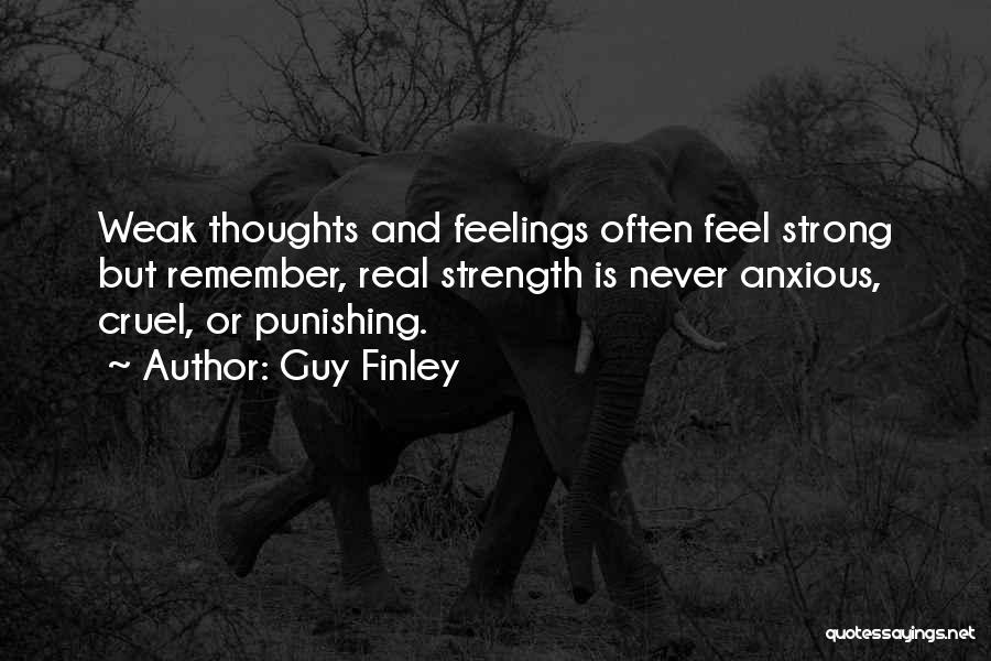 Guy Finley Quotes: Weak Thoughts And Feelings Often Feel Strong But Remember, Real Strength Is Never Anxious, Cruel, Or Punishing.