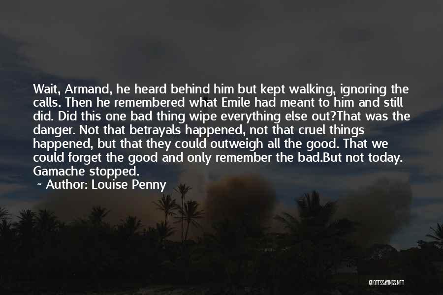 Louise Penny Quotes: Wait, Armand, He Heard Behind Him But Kept Walking, Ignoring The Calls. Then He Remembered What Emile Had Meant To