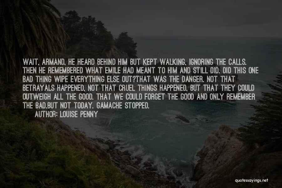 Louise Penny Quotes: Wait, Armand, He Heard Behind Him But Kept Walking, Ignoring The Calls. Then He Remembered What Emile Had Meant To