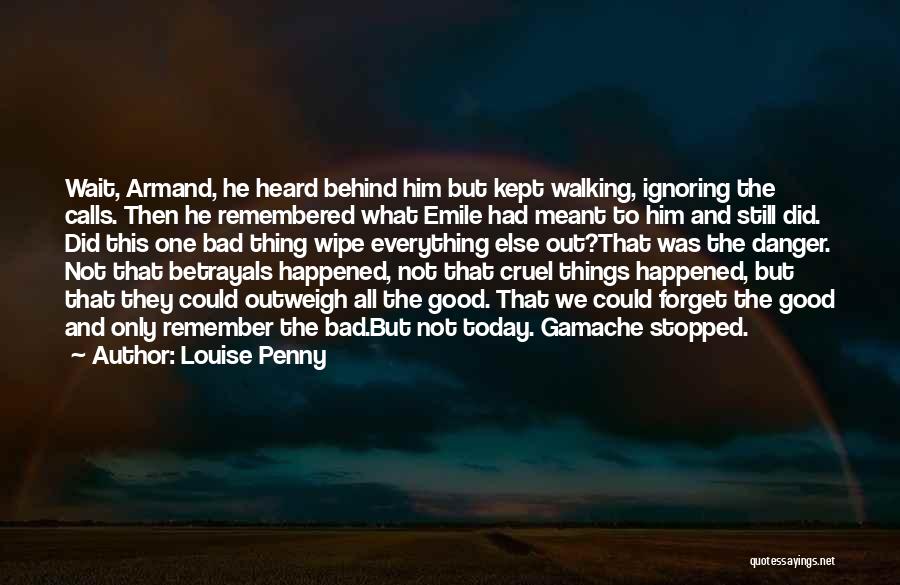 Louise Penny Quotes: Wait, Armand, He Heard Behind Him But Kept Walking, Ignoring The Calls. Then He Remembered What Emile Had Meant To