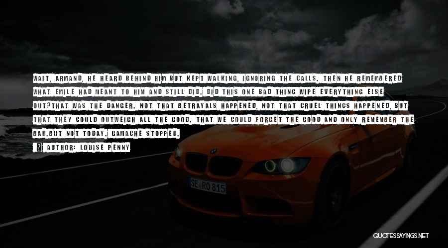 Louise Penny Quotes: Wait, Armand, He Heard Behind Him But Kept Walking, Ignoring The Calls. Then He Remembered What Emile Had Meant To