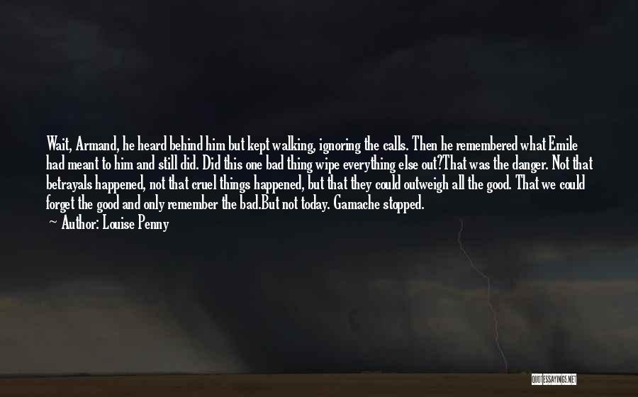 Louise Penny Quotes: Wait, Armand, He Heard Behind Him But Kept Walking, Ignoring The Calls. Then He Remembered What Emile Had Meant To