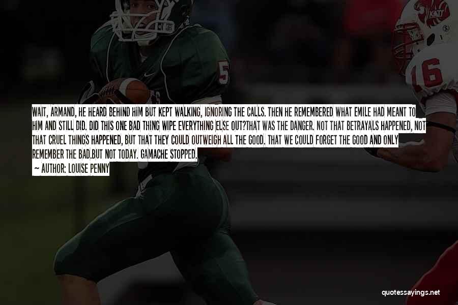 Louise Penny Quotes: Wait, Armand, He Heard Behind Him But Kept Walking, Ignoring The Calls. Then He Remembered What Emile Had Meant To