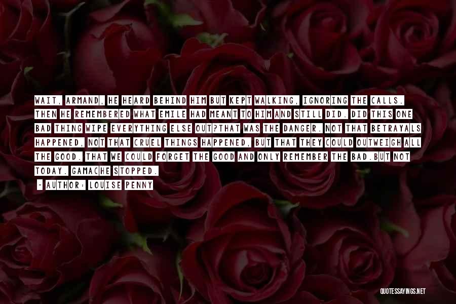 Louise Penny Quotes: Wait, Armand, He Heard Behind Him But Kept Walking, Ignoring The Calls. Then He Remembered What Emile Had Meant To