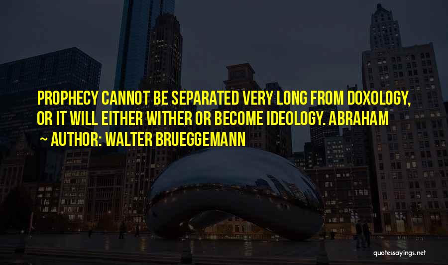 Walter Brueggemann Quotes: Prophecy Cannot Be Separated Very Long From Doxology, Or It Will Either Wither Or Become Ideology. Abraham