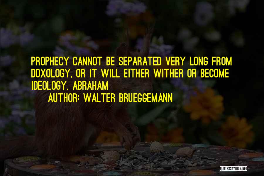 Walter Brueggemann Quotes: Prophecy Cannot Be Separated Very Long From Doxology, Or It Will Either Wither Or Become Ideology. Abraham