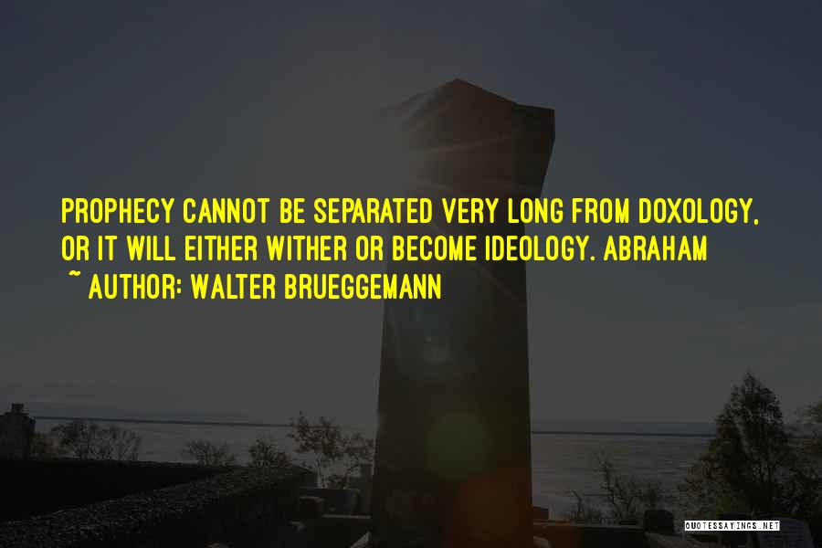 Walter Brueggemann Quotes: Prophecy Cannot Be Separated Very Long From Doxology, Or It Will Either Wither Or Become Ideology. Abraham