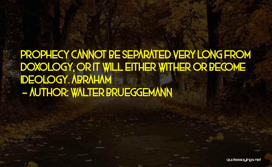 Walter Brueggemann Quotes: Prophecy Cannot Be Separated Very Long From Doxology, Or It Will Either Wither Or Become Ideology. Abraham