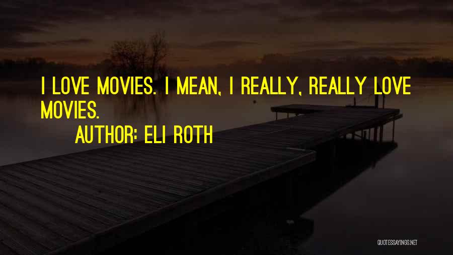 Eli Roth Quotes: I Love Movies. I Mean, I Really, Really Love Movies.