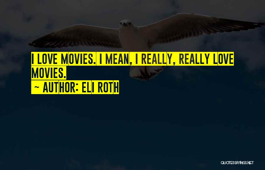 Eli Roth Quotes: I Love Movies. I Mean, I Really, Really Love Movies.