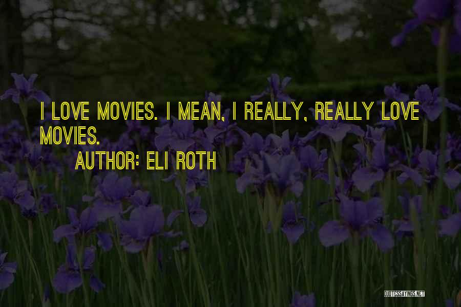 Eli Roth Quotes: I Love Movies. I Mean, I Really, Really Love Movies.