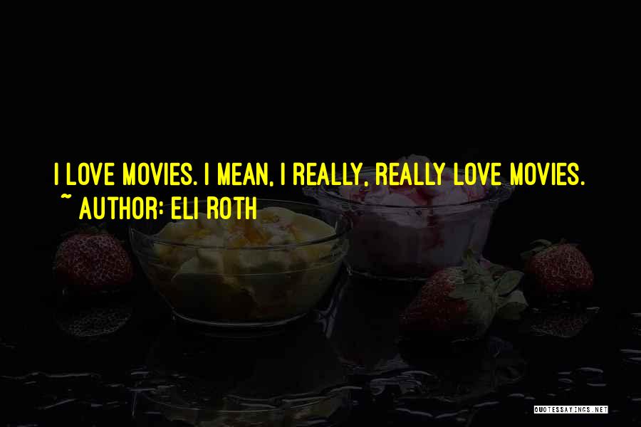 Eli Roth Quotes: I Love Movies. I Mean, I Really, Really Love Movies.