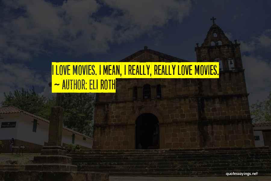 Eli Roth Quotes: I Love Movies. I Mean, I Really, Really Love Movies.
