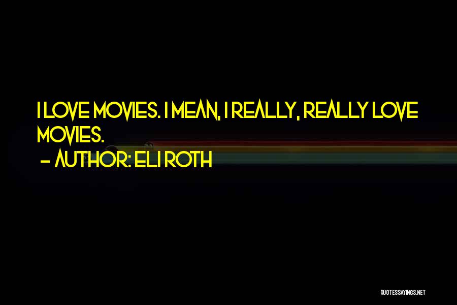 Eli Roth Quotes: I Love Movies. I Mean, I Really, Really Love Movies.