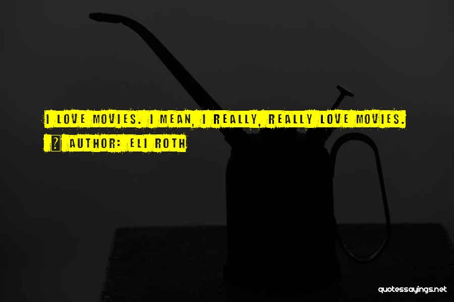 Eli Roth Quotes: I Love Movies. I Mean, I Really, Really Love Movies.