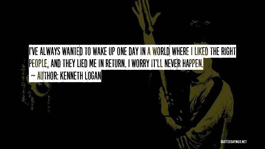 Kenneth Logan Quotes: I've Always Wanted To Wake Up One Day In A World Where I Liked The Right People, And They Lied