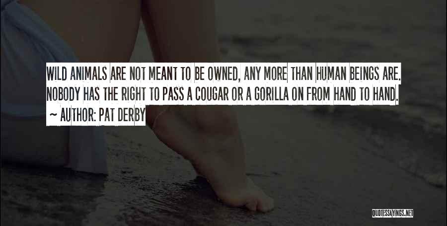 Pat Derby Quotes: Wild Animals Are Not Meant To Be Owned, Any More Than Human Beings Are. Nobody Has The Right To Pass