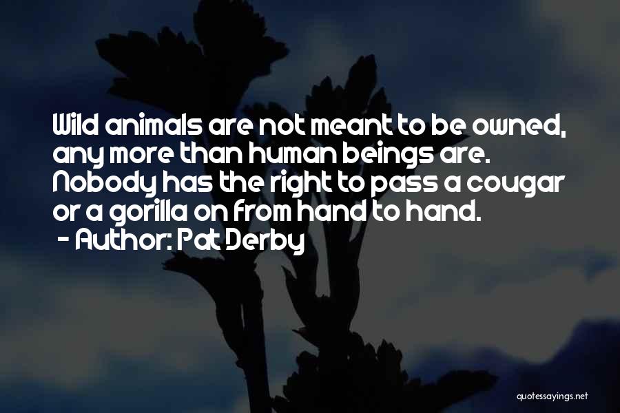Pat Derby Quotes: Wild Animals Are Not Meant To Be Owned, Any More Than Human Beings Are. Nobody Has The Right To Pass