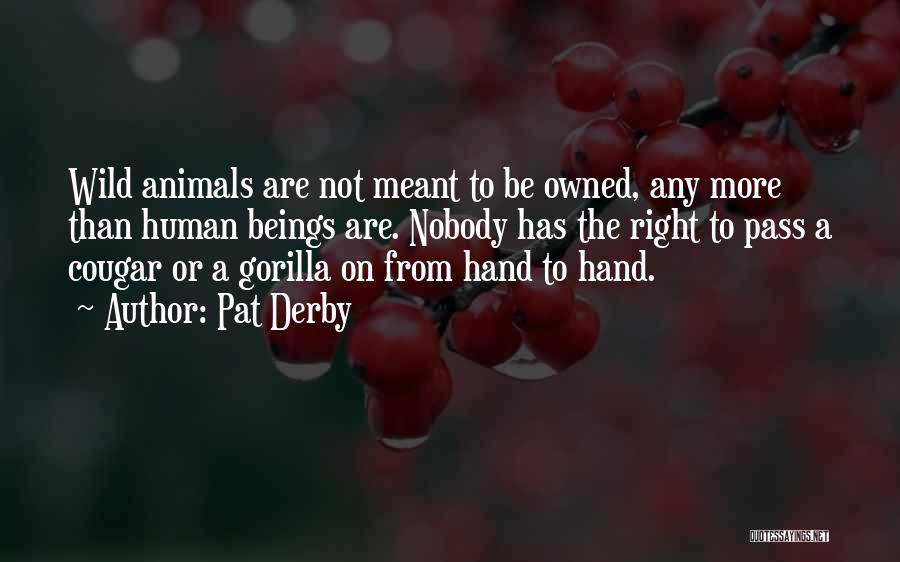 Pat Derby Quotes: Wild Animals Are Not Meant To Be Owned, Any More Than Human Beings Are. Nobody Has The Right To Pass