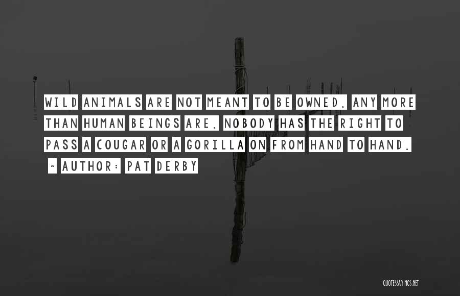 Pat Derby Quotes: Wild Animals Are Not Meant To Be Owned, Any More Than Human Beings Are. Nobody Has The Right To Pass