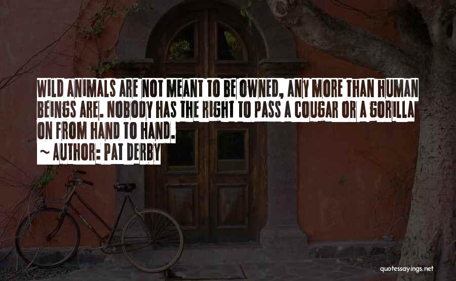 Pat Derby Quotes: Wild Animals Are Not Meant To Be Owned, Any More Than Human Beings Are. Nobody Has The Right To Pass