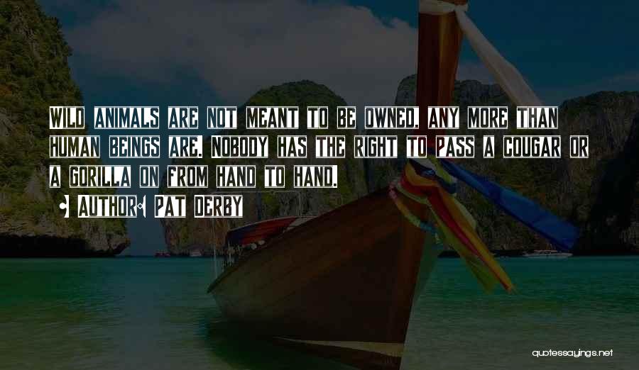 Pat Derby Quotes: Wild Animals Are Not Meant To Be Owned, Any More Than Human Beings Are. Nobody Has The Right To Pass
